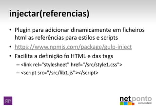 injectar(referencias)
• Plugin para adicionar dinamicamente em ficheiros
html as referências para estilos e scripts
• https://www.npmjs.com/package/gulp-inject
• Facilita a definição fo HTML e das tags
– <link rel="stylesheet" href="/src/style1.css">
– <script src="/src/lib1.js"></script>
 