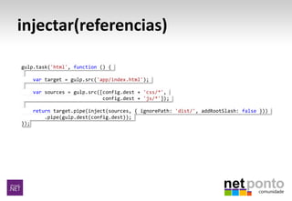 injectar(referencias)
gulp.task('html', function () {
var target = gulp.src('app/index.html');
var sources = gulp.src([config.dest + 'css/*',
config.dest + 'js/*']);
return target.pipe(inject(sources, { ignorePath: 'dist/', addRootSlash: false }))
.pipe(gulp.dest(config.dest));
});
 