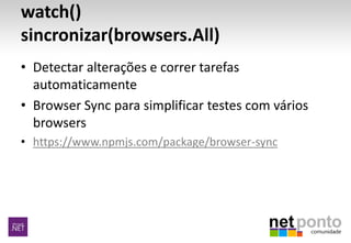 watch()
sincronizar(browsers.All)
• Detectar alterações e correr tarefas
automaticamente
• Browser Sync para simplificar testes com vários
browsers
• https://www.npmjs.com/package/browser-sync
 
