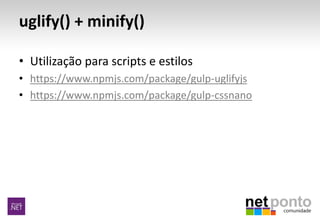 uglify() + minify()
• Utilização para scripts e estilos
• https://www.npmjs.com/package/gulp-uglifyjs
• https://www.npmjs.com/package/gulp-cssnano
 