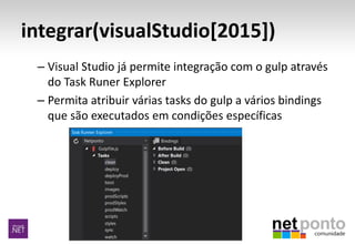 integrar(visualStudio[2015])
– Visual Studio já permite integração com o gulp através
do Task Runer Explorer
– Permita atribuir várias tasks do gulp a vários bindings
que são executados em condições específicas
 