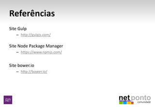 Referências
Site Gulp
– http://gulpjs.com/
Site Node Package Manager
– https://www.npmjs.com/
Site bower.io
– http://bower.io/
 