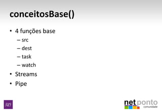conceitosBase()
• 4 funções base
– src
– dest
– task
– watch
• Streams
• Pipe
 