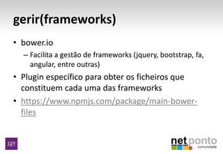 gerir(frameworks)
• bower.io
– Facilita a gestão de frameworks (jquery, bootstrap, fa,
angular, entre outras)
• Plugin específico para obter os ficheiros que
constituem cada uma das frameworks
• https://www.npmjs.com/package/main-bower-
files
 