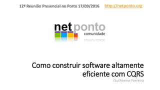 Como construir software altamente
eficiente com CQRS
Guilherme Ferreira
http://netponto.org12ª Reunião Presencial no Porto 17/09/2016
 