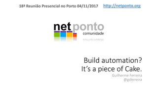 Build automation?
It’s a piece of Cake.
Guilherme Ferreira
@gsferreira
http://netponto.org18ª Reunião Presencial no Porto 04/11/2017
 