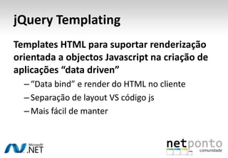 jQueryTemplatingTemplates HTML para suportar renderização orientada a objectos Javascript na criação de aplicações “data driven”“Data bind” e render do HTML no clienteSeparação de layout VS código jsMais fácil de manter