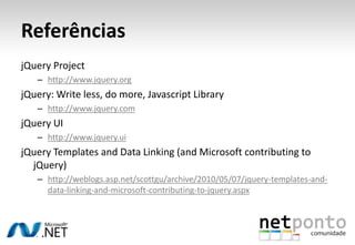 ReferênciasjQuery Projecthttp://www.jquery.orgjQuery: Writeless, do more, Javascript Libraryhttp://www.jquery.comjQuery UIhttp://www.jquery.uijQuery Templates and Data Linking (and Microsoft contributing to jQuery)http://weblogs.asp.net/scottgu/archive/2010/05/07/jquery-templates-and-data-linking-and-microsoft-contributing-to-jquery.aspx