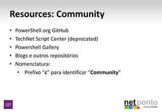 Resources: Community
• PowerShell.org GitHub
• TechNet Script Center (deprecated)
• Powershell Gallery
• Blogs e outros repositórios
• Nomenclatura:
• Prefixo “c” para identificar “Community”
 