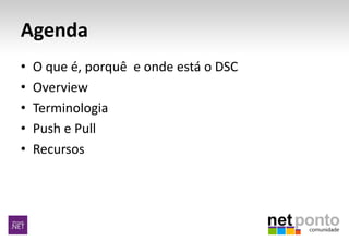 Agenda
• O que é, porquê e onde está o DSC
• Overview
• Terminologia
• Push e Pull
• Recursos
 