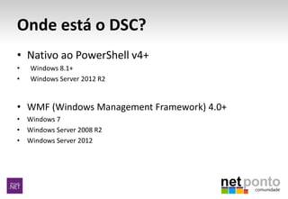Onde está o DSC?
• Nativo ao PowerShell v4+
• Windows 8.1+
• Windows Server 2012 R2
• WMF (Windows Management Framework) 4.0+
• Windows 7
• Windows Server 2008 R2
• Windows Server 2012
 