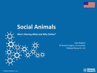 Social Animals Who’s Sharing What and Why Online? CateRiegner VP Brand Insights, Co-Founder Netpop Research, LLC 