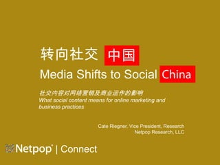 转向社交 中国
 向
Media Shifts to Social China
M di Shift t S i l Chi
社交内容对网络营销及商业运作的影响
What social content means for online marketing and
business practices


                       Cate Riegner, Vice President, Research
                                       Netpop Research, LLC


      | Connect
 