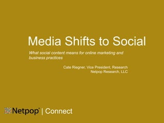 Media Shifts to Social
What social content means for online marketing and
business practices

                  Cate Riegner, Vice President, Research
                                  Netpop Research, LLC C




      | Connect
 