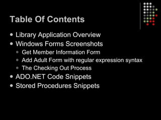 Table Of Contents Library Application Overview Windows Forms Screenshots Get Member Information Form Add Adult Form with regular expression syntax The Checking Out Process ADO.NET Code Snippets Stored Procedures Snippets 