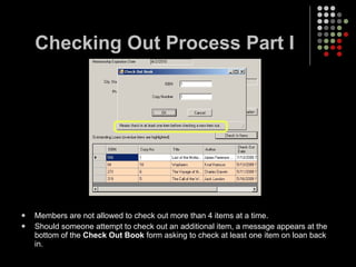Checking Out Process Part I Members are not allowed to check out more than 4 items at a time. Should someone attempt to check out an additional item, a message appears at the bottom of the  Check Out Book  form asking to check at least one item on loan back in. 