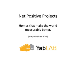 Net Positive Projects
Homes that make the world
measurably better.
(v1.0, November 2013)

 