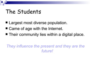 The Students Largest most diverse population. Came of age with the Internet. Their community lies within a digital place. They influence the present and they are the future! 