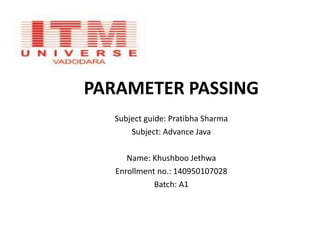 PARAMETER PASSING
Subject guide: Pratibha Sharma
Subject: Advance Java
Name: Khushboo Jethwa
Enrollment no.: 140950107028
Batch: A1
 