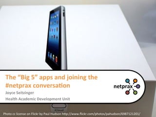 The	
  “Big	
  5”	
  apps	
  and	
  joining	
  the	
  
 #netprax	
  conversa8on	
  
 Joyce	
  Seitzinger	
  
 Health	
  Academic	
  Development	
  Unit	
  


Photo	
  cc	
  license	
  on	
  Flickr	
  by	
  Paul	
  Hudson	
  h5p://www.ﬂickr.com/photos/pahudson/6987121201/	
  
 