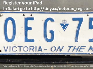 Register	
  your	
  iPad	
  	
  
In	
  Safari	
  go	
  to	
  hLp://@ny.cc/netprax_register	
  




Picture	
  cc	
  license	
  Dennis	
  Schatz	
  h5p://dennisschatz.ﬁles.wordpress.com/2010/11/on-­‐the-­‐move.jpg?w=640	
  
 