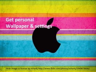 Get	
  personal	
  
Wallpaper	
  &	
  seTngs	
  




Flickr	
  image	
  cc	
  license	
  by	
  esharkj	
  h5p://www.ﬂickr.com/photos/esharkj/5949678686/	
  
 