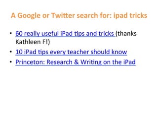 A	
  Google	
  or	
  TwiLer	
  search	
  for:	
  ipad	
  tricks	
  

•  60	
  really	
  useful	
  iPad	
  Hps	
  and	
  tricks	
  (thanks	
  
   Kathleen	
  F!)	
  
•  10	
  iPad	
  Hps	
  every	
  teacher	
  should	
  know	
  
•  Princeton:	
  Research	
  &	
  WriHng	
  on	
  the	
  iPad	
  
 