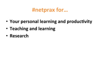 #netprax	
  for…	
  
•  Your	
  personal	
  learning	
  and	
  produc@vity	
  
•  Teaching	
  and	
  learning	
  
•  Research	
  	
  
 