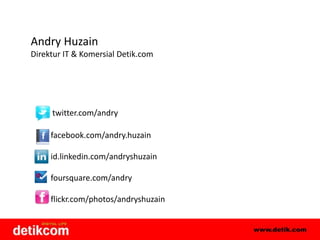 Andry HuzainDirektur IT & Komersial Detik.comtwitter.com/andry	  facebook.com/andry.huzain	  id.linkedin.com/andryshuzain	  foursquare.com/andry          flickr.com/photos/andryshuzain