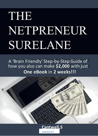THE
NETPRENEUR
SURELANE
A ‘Brain Friendly’ Step-by-Step Guide of
how you also can make $2,000 with just
One eBook in 2 weeks!!!
Cantwell.S
Presents
 