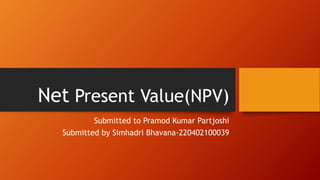 Net Present Value(NPV)
Submitted to Pramod Kumar Partjoshi
Submitted by Simhadri Bhavana-220402100039
 