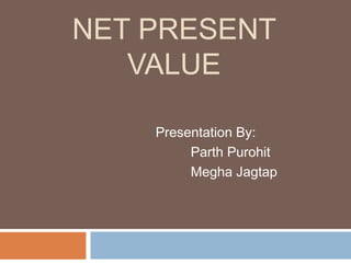 NET PRESENT
VALUE
Presentation By:
Parth Purohit
Megha Jagtap
 