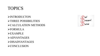 TOPICS
INTRODUCTON
THREE POSSIBILITIES
CALCULATION METHODS
FORMULA
EXAMPLE
ADVANTAGES
DISADVANTAGES
CONCLUSION
 