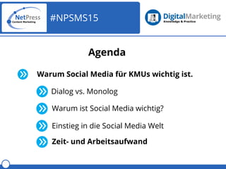 #NPSMS15
Agenda
Warum Social Media für KMUs wichtig ist.
Dialog vs. Monolog
Einstieg in die Social Media Welt
Zeit- und Ar...