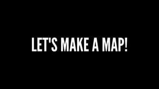 LET'S MAKE A MAP!
 