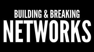 BUILDING & BREAKING
NETWORKS
 