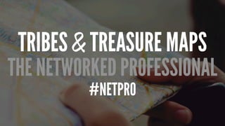 TRIBES & TREASURE MAPS
THE NETWORKED PROFESSIONAL
#NETPRO
 
