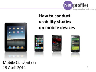How to conduct
                    usability studies
                    on mobile devices




Mobile Convention
19 April 2011                           1
 