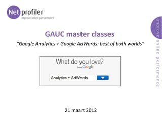 GAUC master classes
“Google Analytics + Google AdWords: best of both worlds”




                     21 maart 2012
 