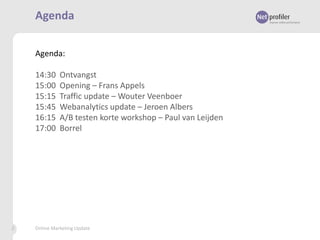 Agenda
Agenda:
14:30
15:00
15:15
15:45
16:15
17:00

2

Ontvangst
Opening – Frans Appels
Traffic update – Wouter Veenboer
Webanalytics update – Jeroen Albers
A/B testen korte workshop – Paul van Leijden
Borrel

Online Marketing Update

 