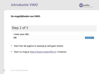 Introductie VWO
De mogelijkheden van VWO:

• Voer hier de pagina in waarop je wilt gaan testen.
• Voor nu mag je http://www.netprofiler.nl invoeren.

85

Online Marketing Update

 