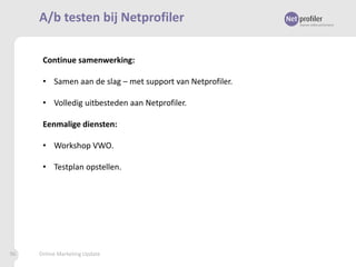 A/b testen bij Netprofiler
Continue samenwerking:
• Samen aan de slag – met support van Netprofiler.
• Volledig uitbesteden aan Netprofiler.
Eenmalige diensten:
• Workshop VWO.
• Testplan opstellen.

96

Online Marketing Update

 