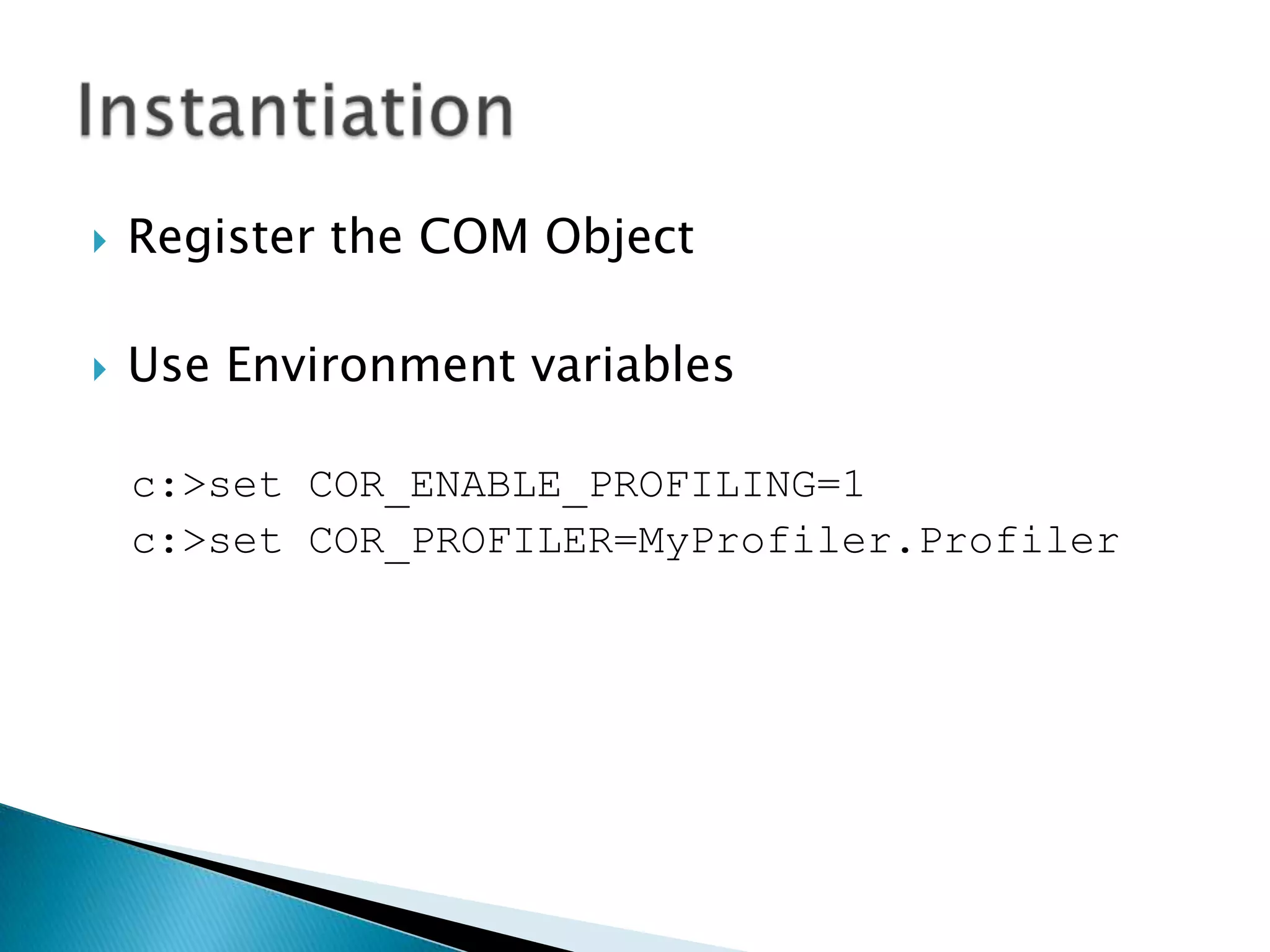 Register the COM ObjectUse Environment variablesc:>set COR_ENABLE_PROFILING=1c:>set COR_PROFILER=MyProfiler.ProfilerInstantiation
