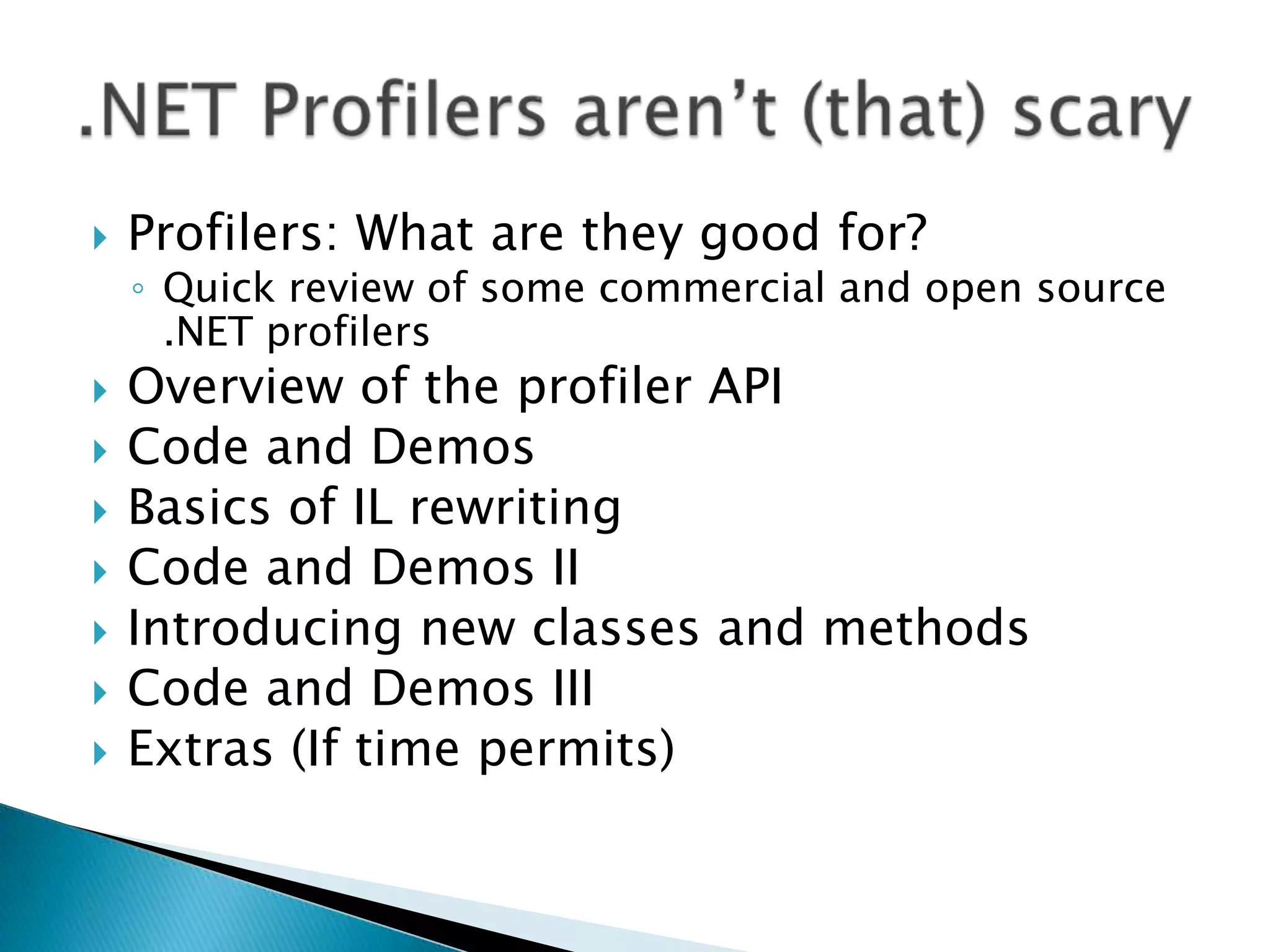 Profilers: What are they good for?Quick review of some commercial and open source .NET profilersOverview of the profiler APICode and DemosBasics of IL rewritingCode and Demos IIIntroducing new classes and methodsCode and Demos IIIExtras (If time permits).NET Profilers aren’t (that) scary