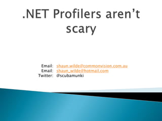 .NET Profilers aren’t scary shaun.wilde@commonvision.com.au shaun_wilde@hotmail.com @scubamunki Email: Email: Twitter: 