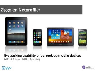 Ziggo en Netprofiler




 Eyetracking usability onderzoek op mobile devices
 MIE – 2 februari 2012 – Den Haag
 