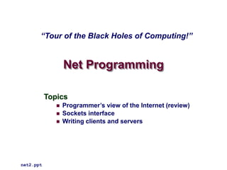 Net Programming
Topics
 Programmer’s view of the Internet (review)
 Sockets interface
 Writing clients and servers
net2.ppt
“Tour of the Black Holes of Computing!”
 