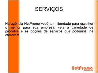 SERVIÇOS

Na agência NetPromo você tem liberdade para escolher
o melhor para sua empresa, veja a variedade de
produtos e as opções de serviços que podemos lhe
oferecer!
 