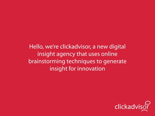 Hello, we’re clickadvisor, a new digital
   insight agency that uses online
brainstorming techniques to generate
        insight for innovation




                                   clickadvisor
 