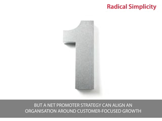 Radical Simplicity




   BUT A NET PROMOTER STRATEGY CAN ALIGN AN
ORGANISATION AROUND CUSTOMER-FOCUSED GROWTH
 